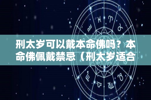 刑太岁可以戴本命佛吗？本命佛佩戴禁忌（刑太岁适合带黄金还是戴玉）