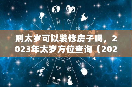 刑太岁可以装修房子吗，2023年太岁方位查询（2021年刑太岁可以装修房子吗）