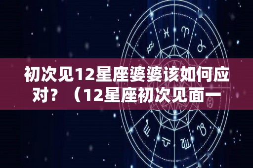 初次见12星座婆婆该如何应对？（12星座初次见面一见钟情）