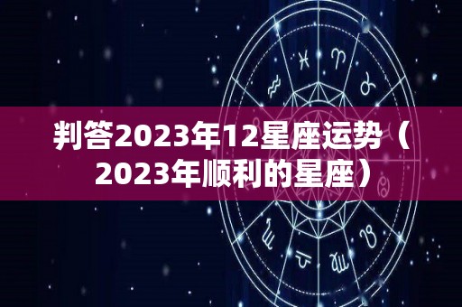 判答2023年12星座运势（2023年顺利的星座）