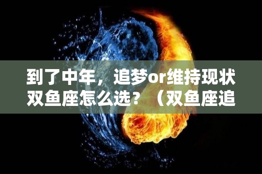 到了中年，追梦or维持现状双鱼座怎么选？（双鱼座追求的是什么）