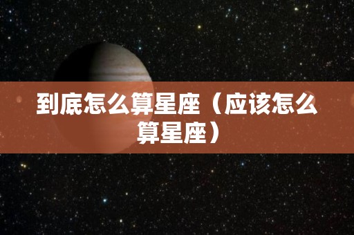 到底怎么算星座（应该怎么算星座）