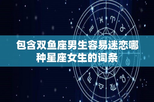 包含双鱼座男生容易迷恋哪种星座女生的词条