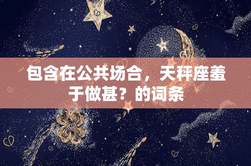 包含在公共场合，天秤座羞于做甚？的词条