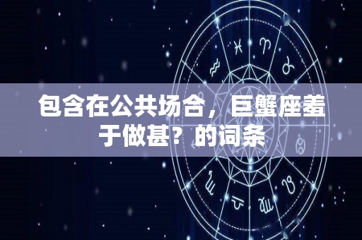 包含在公共场合，巨蟹座羞于做甚？的词条