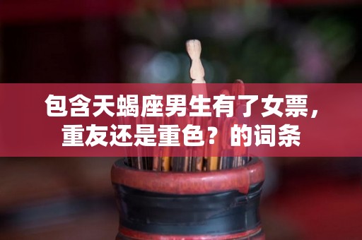 包含天蝎座男生有了女票，重友还是重色？的词条