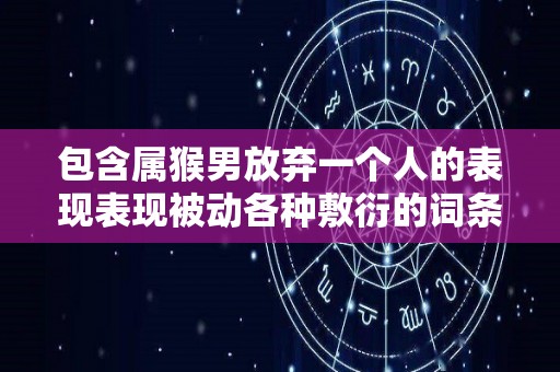 包含属猴男放弃一个人的表现表现被动各种敷衍的词条