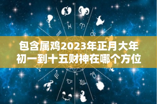 包含属鸡2023年正月大年初一到十五财神在哪个方位最有利的方位是哪里的词条