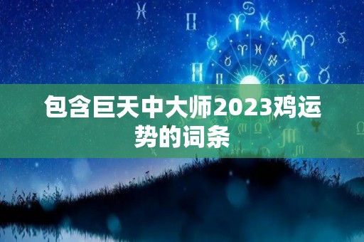 包含巨天中大师2023鸡运势的词条