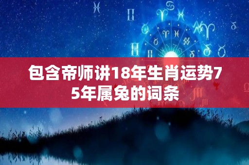 包含帝师讲18年生肖运势75年属兔的词条