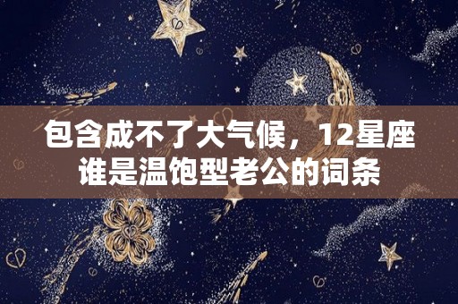 包含成不了大气候，12星座谁是温饱型老公的词条