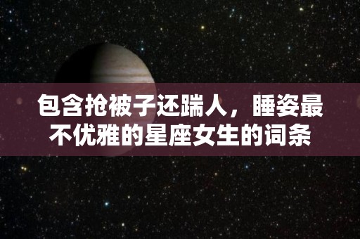 包含抢被子还踹人，睡姿最不优雅的星座女生的词条