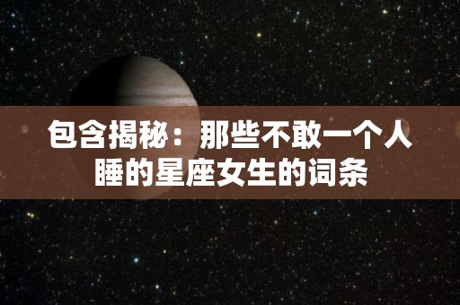 包含揭秘：那些不敢一个人睡的星座女生的词条