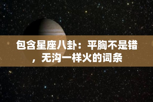 包含星座八卦：平胸不是错，无沟一样火的词条