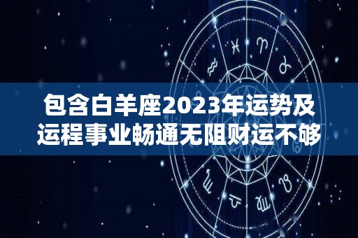 包含白羊座2023年运势及运程事业畅通无阻财运不够理想的词条