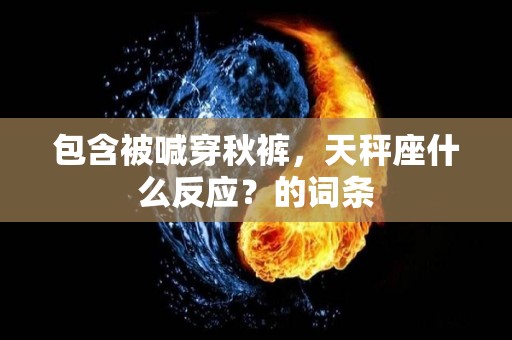 包含被喊穿秋裤，天秤座什么反应？的词条