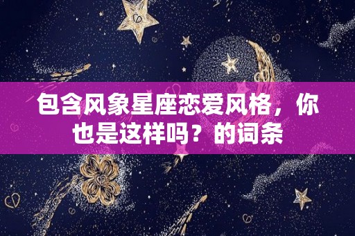 包含风象星座恋爱风格，你也是这样吗？的词条