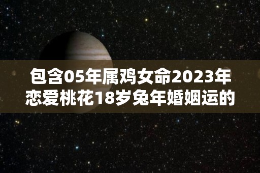 包含05年属鸡女命2023年恋爱桃花18岁兔年婚姻运的词条