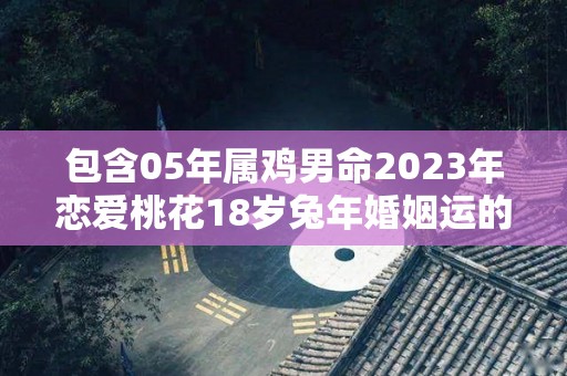 包含05年属鸡男命2023年恋爱桃花18岁兔年婚姻运的词条