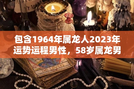 包含1964年属龙人2023年运势运程男性，58岁属龙男2023年每月运程的词条