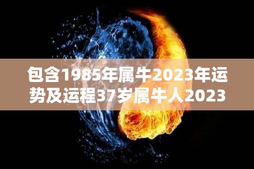 包含1985年属牛2023年运势及运程37岁属牛人2023年每月运势详解的词条