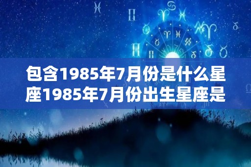 包含1985年7月份是什么星座1985年7月份出生星座是哪个的词条