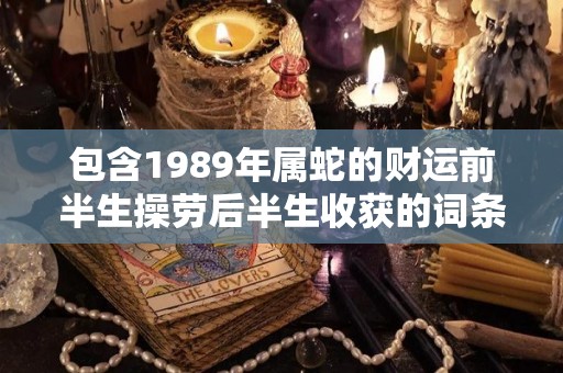 包含1989年属蛇的财运前半生操劳后半生收获的词条