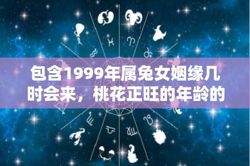 包含1999年属兔女姻缘几时会来，桃花正旺的年龄的词条