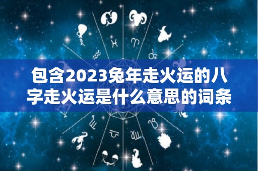 包含2023兔年走火运的八字走火运是什么意思的词条