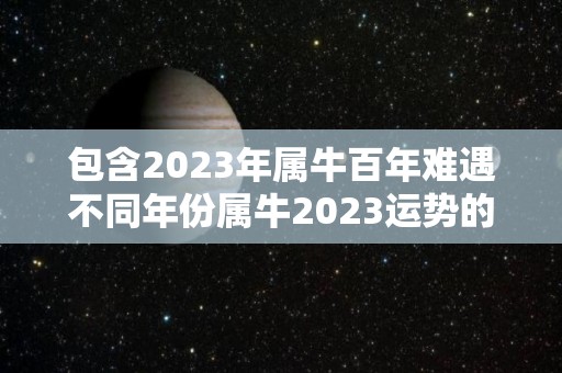 包含2023年属牛百年难遇不同年份属牛2023运势的词条