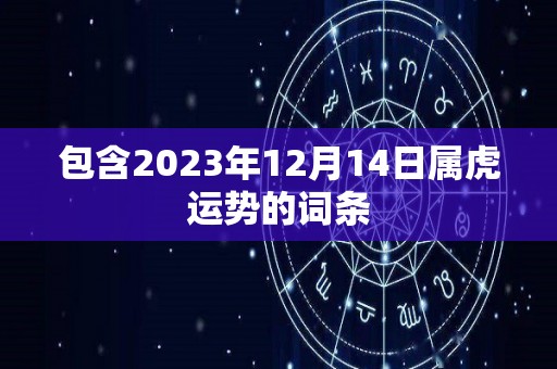 包含2023年12月14日属虎运势的词条