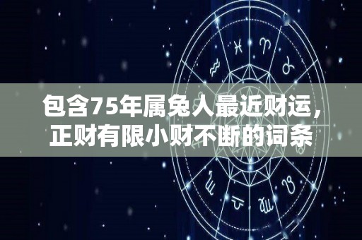 包含75年属兔人最近财运，正财有限小财不断的词条