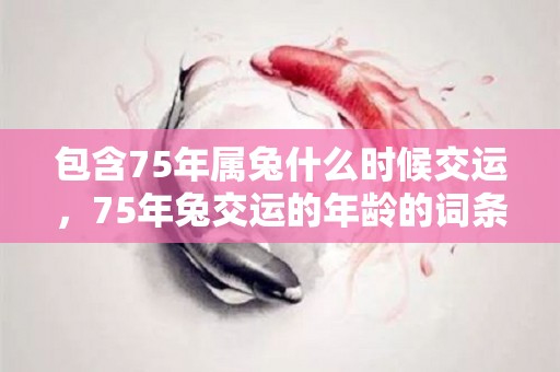 包含75年属兔什么时候交运，75年兔交运的年龄的词条