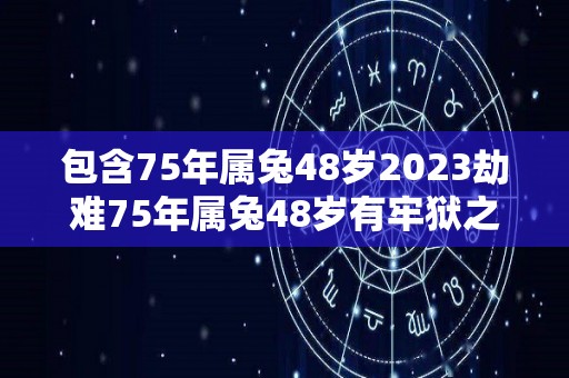 包含75年属兔48岁2023劫难75年属兔48岁有牢狱之灾吗的词条