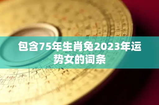 包含75年生肖兔2023年运势女的词条