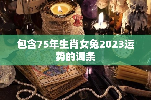 包含75年生肖女兔2023运势的词条