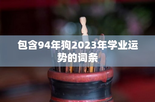 包含94年狗2023年学业运势的词条