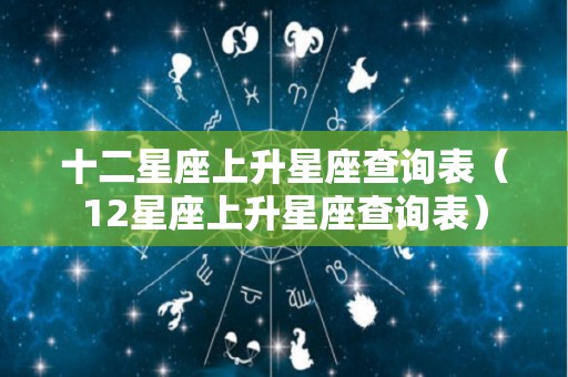 十二星座上升星座查询表（12星座上升星座查询表）