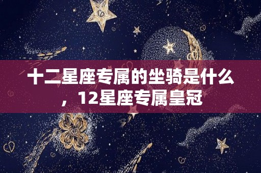 十二星座专属的坐骑是什么，12星座专属皇冠