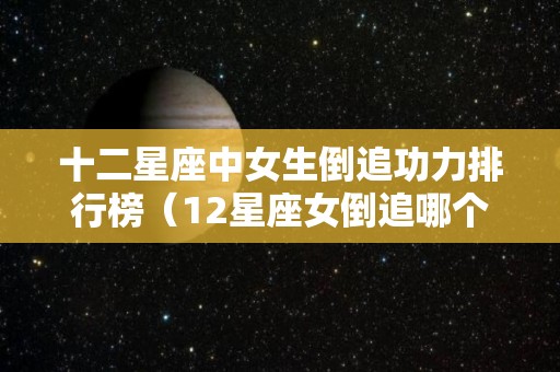 十二星座中女生倒追功力排行榜（12星座女倒追哪个星座的可以成功）