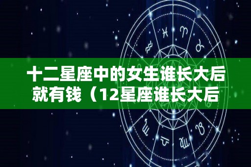 十二星座中的女生谁长大后就有钱（12星座谁长大后最有钱）