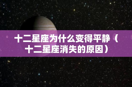 十二星座为什么变得平静（十二星座消失的原因）