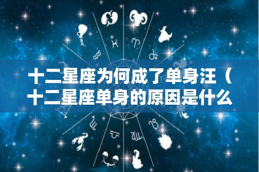 十二星座为何成了单身汪（十二星座单身的原因是什么）