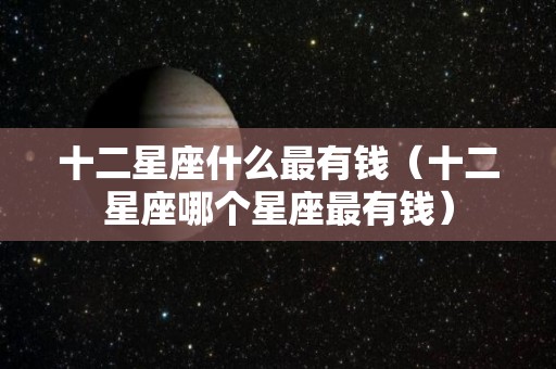 十二星座什么最有钱（十二星座哪个星座最有钱）