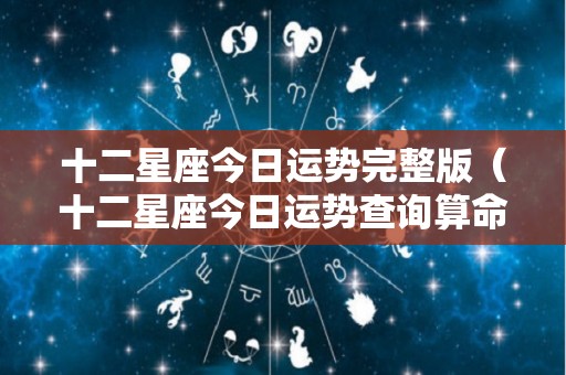 十二星座今日运势完整版（十二星座今日运势查询算命先生）