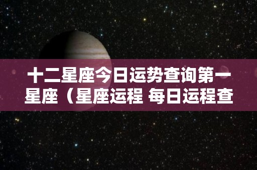 十二星座今日运势查询第一星座（星座运程 每日运程查询）