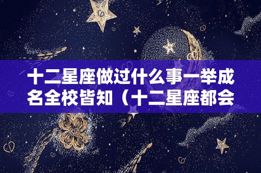 十二星座做过什么事一举成名全校皆知（十二星座都会干什么）