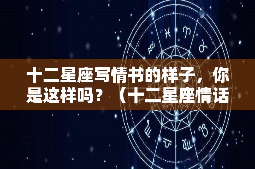 十二星座写情书的样子，你是这样吗？（十二星座情话）