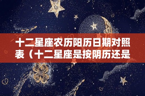 十二星座农历阳历日期对照表（十二星座是按阴历还是阳历）