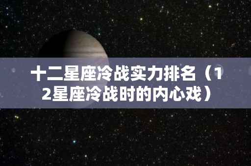 十二星座冷战实力排名（12星座冷战时的内心戏）